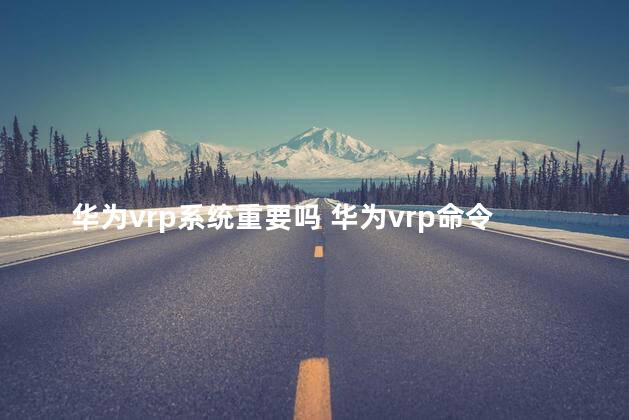 华为vrp系统重要吗 华为vrp命令大全